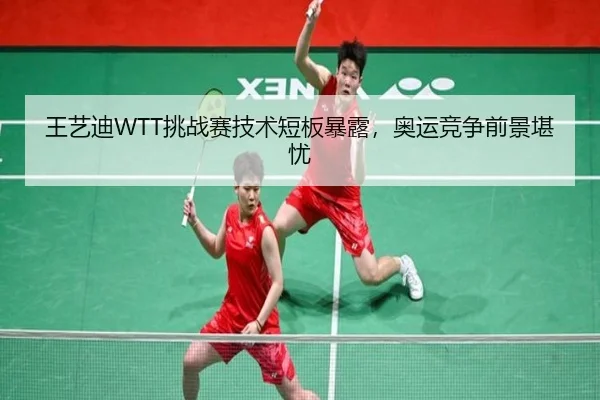 王艺迪WTT挑战赛技术短板暴露，奥运竞争前景堪忧