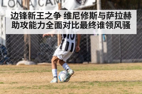 边锋新王之争 维尼修斯与萨拉赫助攻能力全面对比最终谁领风骚