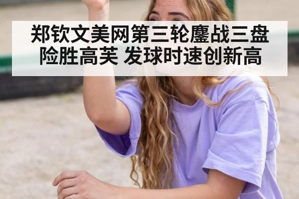 郑钦文美网第三轮鏖战三盘险胜高芙 发球时速创新高