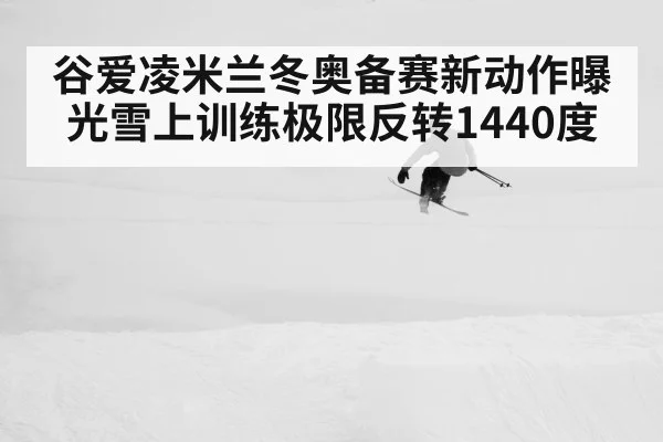 谷爱凌米兰冬奥备赛新动作曝光雪上训练极限反转1440度