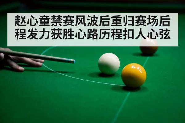 赵心童禁赛风波后重归赛场后程发力获胜心路历程扣人心弦